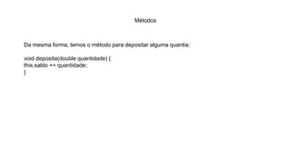 Métodos
Da mesma forma, temos o método para depositar alguma quantia:
void deposita(double quantidade) {
this.saldo += quantidade;
}
 