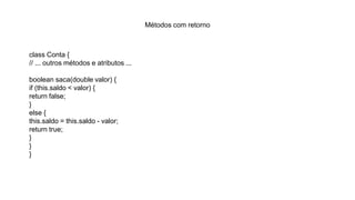 Métodos com retorno
class Conta {
// ... outros métodos e atributos ...
boolean saca(double valor) {
if (this.saldo < valor) {
return false;
}
else {
this.saldo = this.saldo - valor;
return true;
}
}
}
 