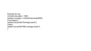 Exemplo de uso:
minhaConta.saldo = 1000;
boolean consegui = minhaConta.saca(2000);
if (consegui) {
System.out.println("Consegui sacar");
} else {
System.out.println("Não consegui sacar");
}
 