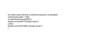 Ou então, posso eliminar a variável temporária, se desejado:
minhaConta.saldo = 1000;
if (minhaConta.saca(2000)) {
System.out.println("Consegui sacar");
} else {
System.out.println("Não consegui sacar");
}
 