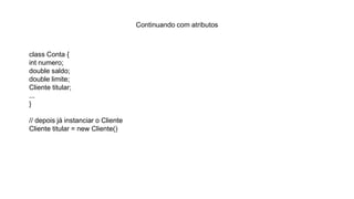 Continuando com atributos
class Conta {
int numero;
double saldo;
double limite;
Cliente titular;
...
}
// depois já instanciar o Cliente
Cliente titular = new Cliente()
 