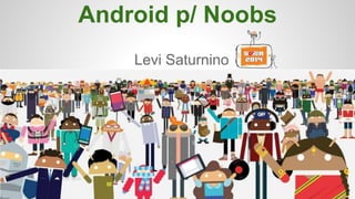 Android p/ Noobs
Levi Saturnino
 