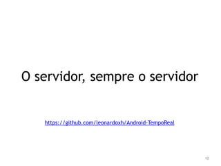 O servidor, sempre o servidor 
10 
https://github.com/leonardoxh/Android-TempoReal 
 