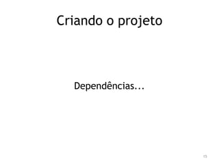 Criando o projeto 
Dependências... 
15 
 