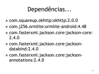 Dependências... 
» com.squareup.okhttp:okhttp:2.0.0 
» com.j256.ormlite:ormlite-android:4.48 
» com.fasterxml.jackson.core:jackson-core: 
2.4.0 
» com.fasterxml.jackson.core:jackson-databind: 
2.4.0 
» com.fasterxml.jackson.core:jackson-annotations: 
2.4.0 
20 
 