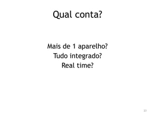 23 
Qual conta? 
Mais de 1 aparelho? 
Tudo integrado? 
Real time? 
 