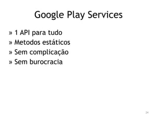 24 
Google Play Services 
» 1 API para tudo 
» Metodos estáticos 
» Sem complicação 
» Sem burocracia 
 