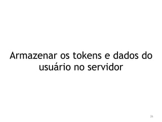 Armazenar os tokens e dados do 
26 
usuário no servidor 
 