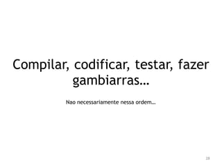 Compilar, codificar, testar, fazer 
28 
gambiarras… 
Nao necessariamente nessa ordem… 
 