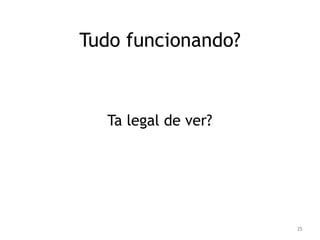 35 
Tudo funcionando? 
Ta legal de ver? 
 