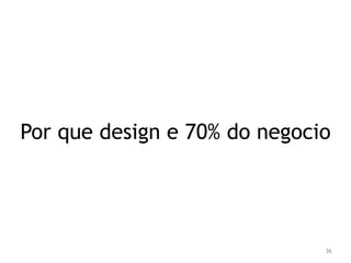 Por que design e 70% do negocio 
36 
 