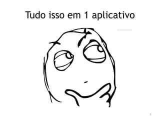 Tudo isso em 1 aplicativo 
5 
 