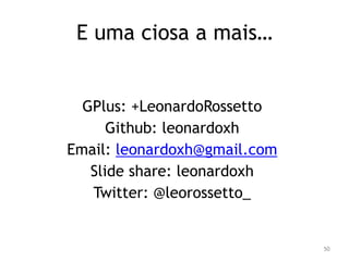 50 
E uma ciosa a mais… 
GPlus: +LeonardoRossetto 
Github: leonardoxh 
Email: leonardoxh@gmail.com 
Slide share: leonardoxh 
Twitter: @leorossetto_ 
