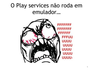 6 
O Play services não roda em 
emulador… 
 
