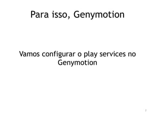 7 
Para isso, Genymotion 
Vamos configurar o play services no 
Genymotion 
 