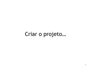 8 
Criar o projeto… 
 
