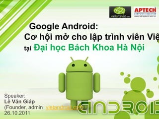 Google Android:
       Cơ hội mở cho lập trình viên Việ
       tại Đại học Bách Khoa Hà Nội




Speaker:
Lê Văn Giáp
(Founder, admin vietandroid.com)
26.10.2011
 