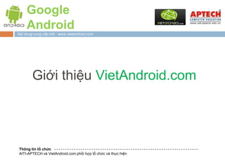 Google
     Android
Nội dung cung cấp bởi : www.vietandroid.com




        Giới thiệu VietAndroid.com




 Thông tin tổ chức
 AITI-APTECH và VietAndroid.com phối hợp tổ chức và thực hiện
 
