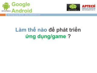 Google
     Android
Nội dung cung cấp bởi : www.vietandroid.com




          Làm thế nào để phát triển
             ứng dụng/game ?
 