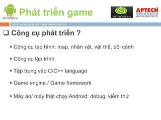 Phát triển game
  Nội dung cung cấp bởi : www.vietandroid.com


 Game engine:
  AndEngine (andengine.org): 2D, java (Fre...