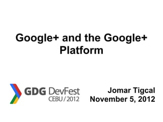 Google+ and the Google+
       Platform


                Jomar Tigcal
            November 5, 2012
 