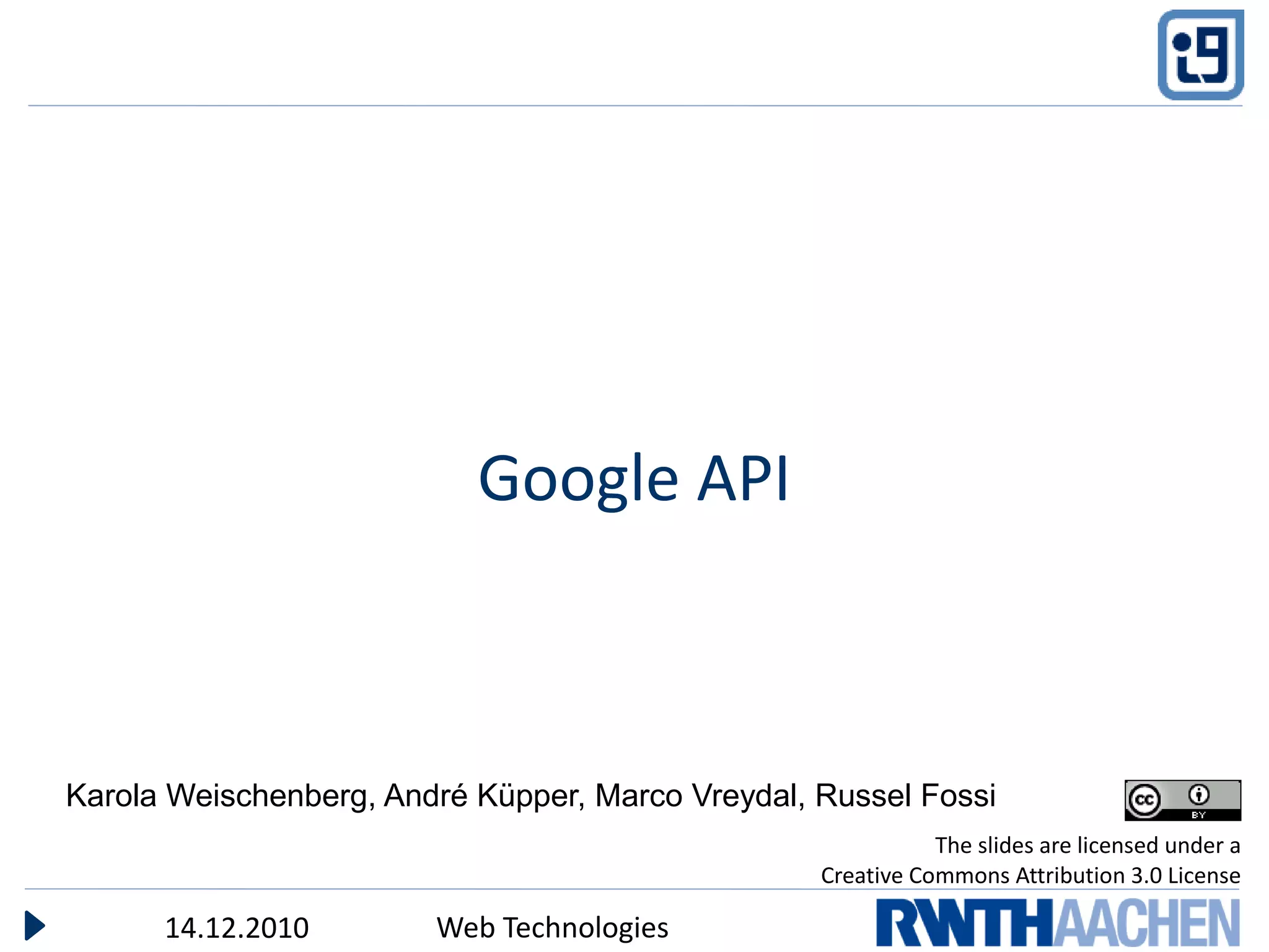 Google API



Karola Weischenberg, André Küpper, Marco Vreydal, Russel Fossi
                                                             The slides are licensed under a
                                                  Creative Commons Attribution 3.0 License

      14.12.2010        Web Technologies
 