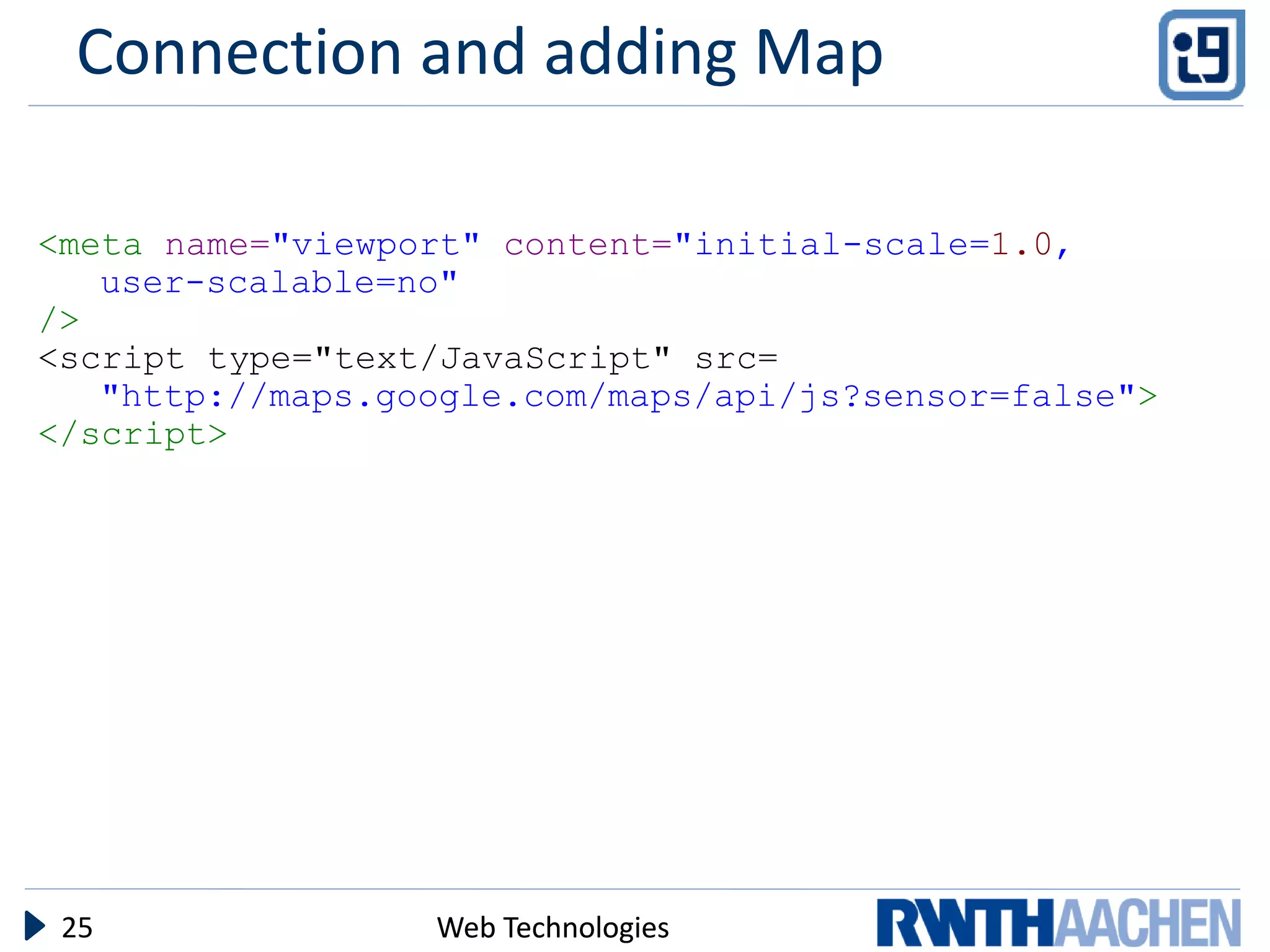 Connection and adding Map

<meta name="viewport" content="initial-scale=1.0,
   user-scalable=no"
/>
<script type="text/JavaScript" src=
   "http://maps.google.com/maps/api/js?sensor=false">
</script>




 25               Web Technologies
 