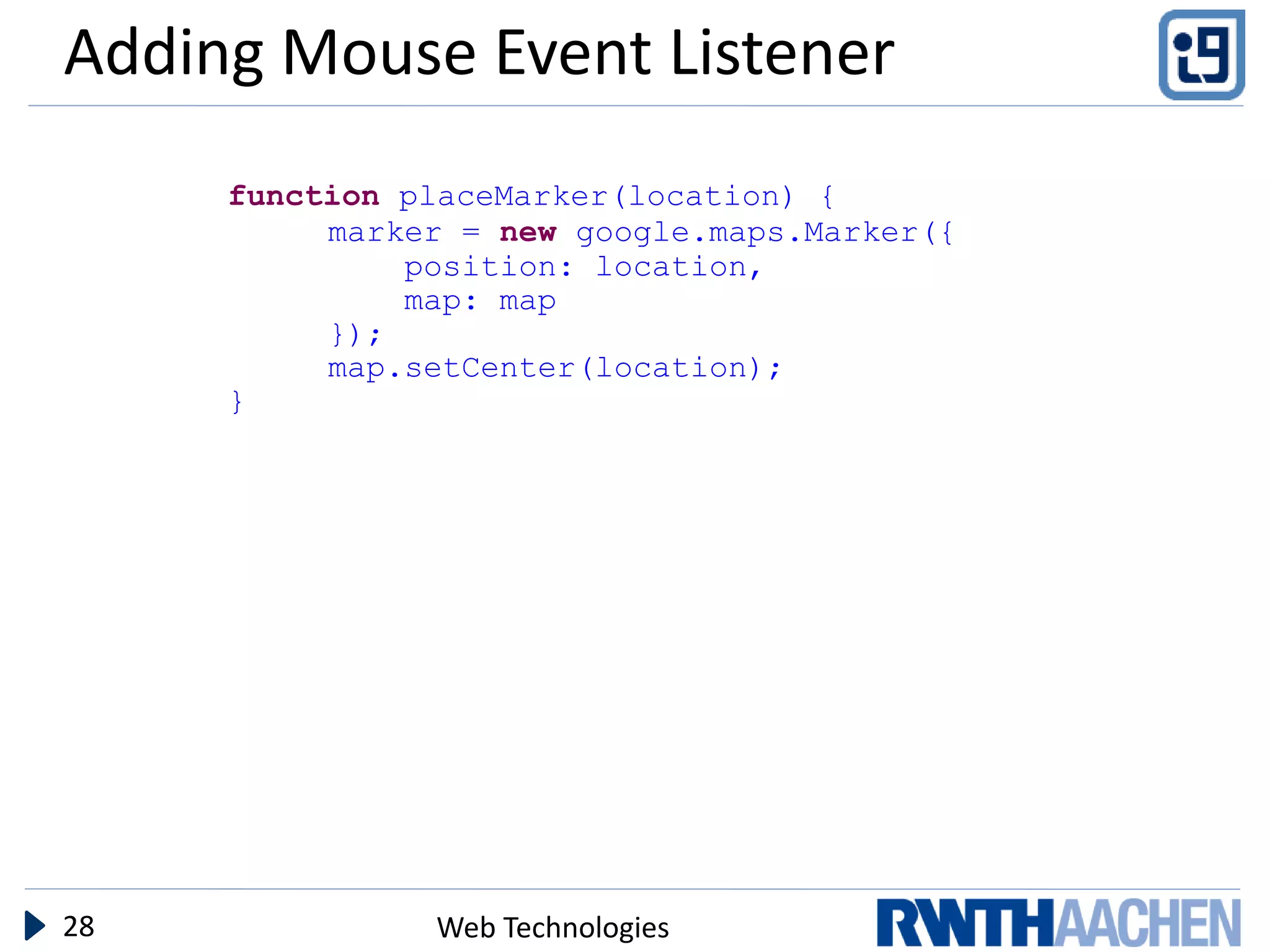 Adding Mouse Event Listener
     function placeMarker(location) {
          marker = new google.maps.Marker({
              position: location,
              map: map
          });
          map.setCenter(location);
     }




28             Web Technologies
 