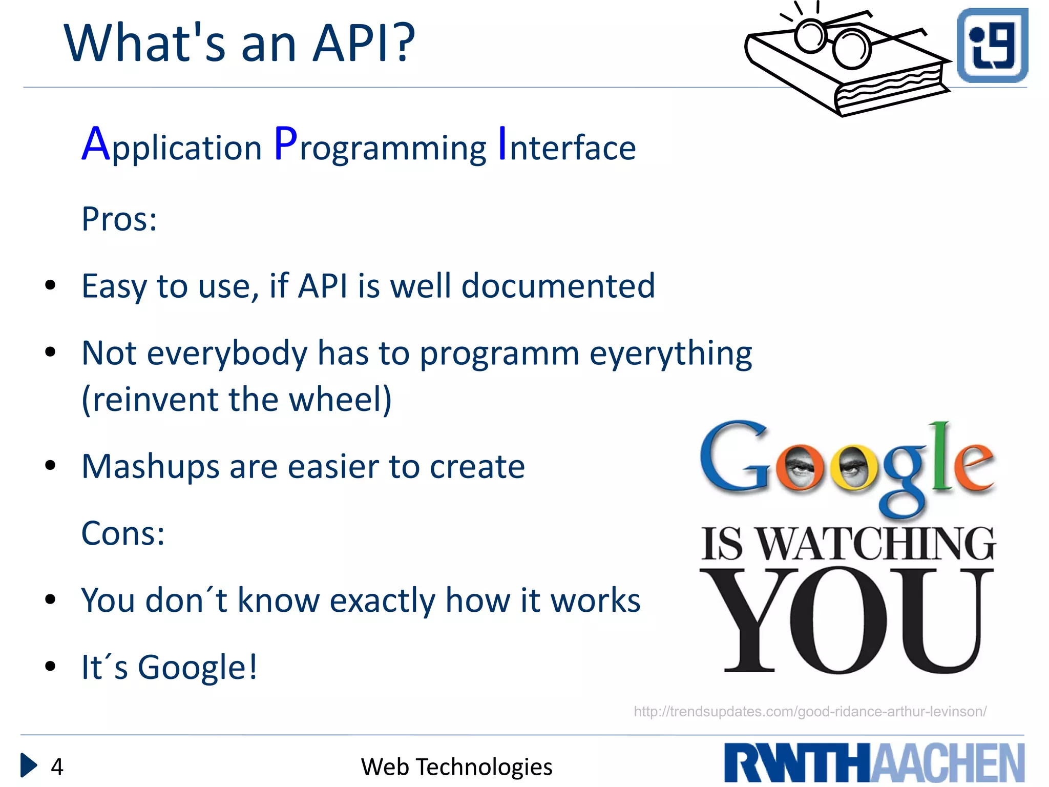 What's an API?
    Application Programming Interface
    Pros:
●   Easy to use, if API is well documented
●   Not everybody has to programm eyerything
    (reinvent the wheel)
●   Mashups are easier to create
    Cons:
●   You don´t know exactly how it works
●   It´s Google!
                                         http://trendsupdates.com/good-ridance-arthur-levinson/



4                     Web Technologies
 