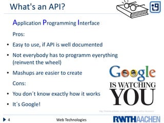 What's an API?
    Application Programming Interface
    Pros:
●   Easy to use, if API is well documented
●   Not everybody has to programm eyerything
    (reinvent the wheel)
●   Mashups are easier to create
    Cons:
●   You don´t know exactly how it works
●   It´s Google!
                                         http://trendsupdates.com/good-ridance-arthur-levinson/



4                     Web Technologies
 