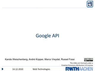 Google API



Karola Weischenberg, André Küpper, Marco Vreydal, Russel Fossi
                                                             The slides are licensed under a
                                                  Creative Commons Attribution 3.0 License

      14.12.2010        Web Technologies
 