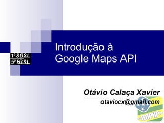 Introdução à
Google Maps API


     Otávio Calaça Xavier
         otaviocx@gmail.com
 