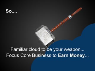 So....
Familiar cloud to be your weapon...
Focus Core Business to Earn Money...
 
