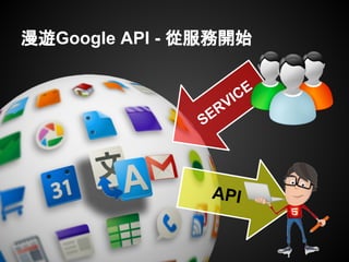 漫遊Google API - 從服務開始
SERVICE
API
 