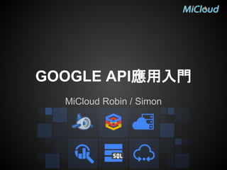 GOOGLE API應用入門
MiCloud Robin / Simon
 