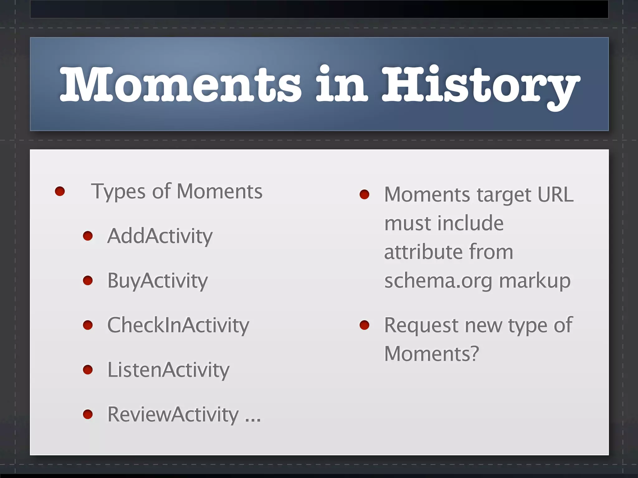 Moments in History
Types of Moments
AddActivity
BuyActivity
CheckInActivity
ListenActivity
ReviewActivity ...
Moments target URL
must include
attribute from
schema.org markup
Request new type of
Moments?
 