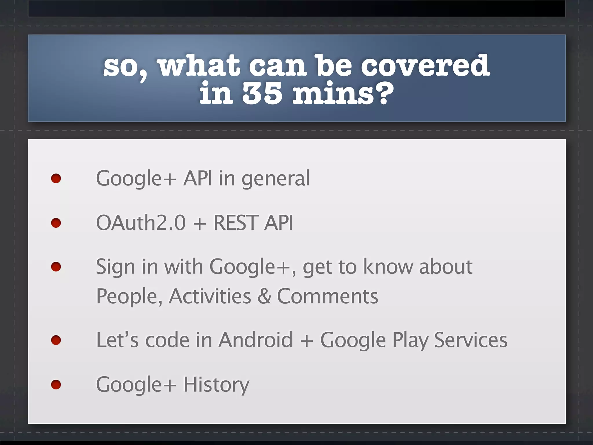 so, what can be covered
in 35 mins?
Google+ API in general
OAuth2.0 + REST API
Sign in with Google+, get to know about
People, Activities & Comments
Let’s code in Android + Google Play Services
Google+ History
 