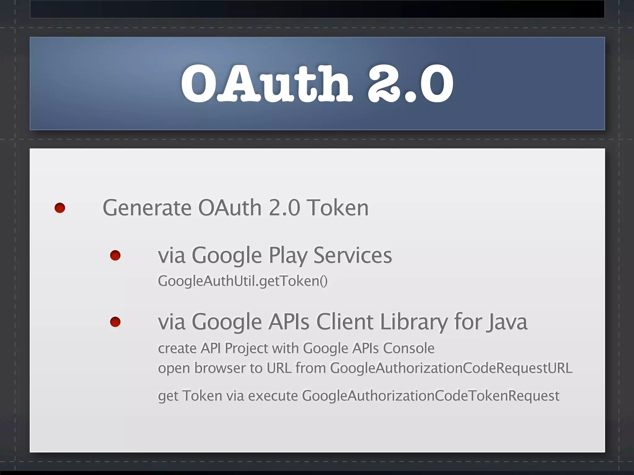 OAuth 2.0
Generate OAuth 2.0 Token
via Google Play Services
GoogleAuthUtil.getToken()
via Google APIs Client Library for Java
create API Project with Google APIs Console
open browser to URL from GoogleAuthorizationCodeRequestURL
get Token via execute GoogleAuthorizationCodeTokenRequest
 