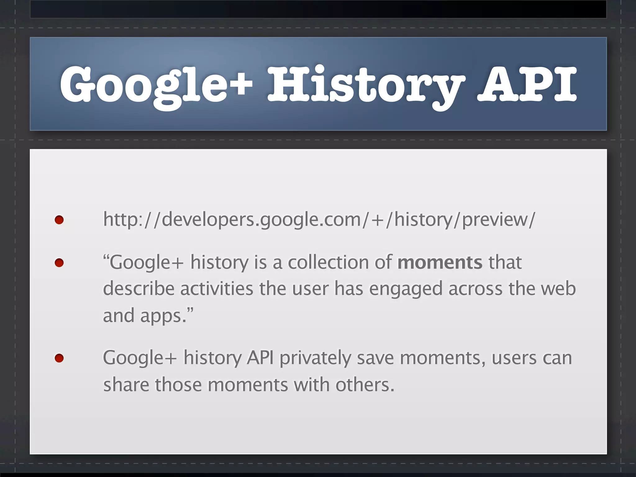 Google+ History API
http://developers.google.com/+/history/preview/
“Google+ history is a collection of moments that
describe activities the user has engaged across the web
and apps.”
Google+ history API privately save moments, users can
share those moments with others.
 