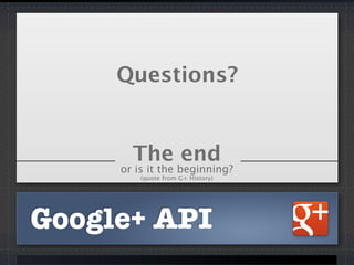 Google+ API
The end
or is it the beginning?
(quote from G+ History)
Questions?
 
