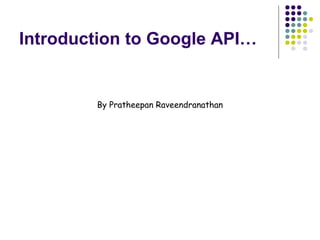 Introduction to Google API…
By Pratheepan Raveendranathan
 