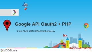Google API Oauth2 + PHP
#GDGLima
#AndroidTourPer
2 de Abril, 2013 #AndroidLimaDay
 