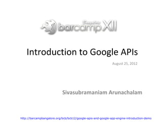 Introduction to Google APIs
                                                              August 25, 2012




                            Sivasubramaniam Arunachalam



http://barcampbangalore.org/bcb/bcb12/google-apis-and-google-app-engine-introduction-demo
 