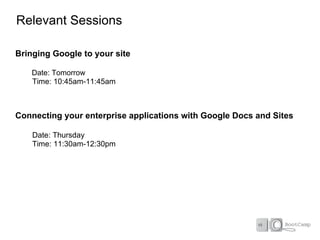 Relevant Sessions

Bringing Google to your site

    Date: Tomorrow
    Time: 10:45am-11:45am



Connecting your enterprise applications with Google Docs and Sites

    Date: Thursday
    Time: 11:30am-12:30pm
 
