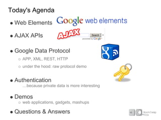 Today's Agenda
 Web Elements

 AJAX APIs

 Google Data Protocol
    APP, XML, REST, HTTP
    under the hood: raw protocol demo


 Authentication
    …because private data is more interesting

 Demos
    web applications, gadgets, mashups

 Questions & Answers
 