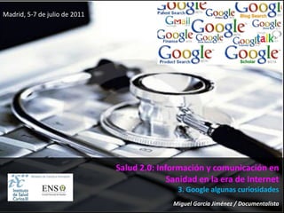 Madrid, 5-7 de julio de 2011




                               Salud 2.0: Información y comunicación en
                                             Sanidad en la era de Internet
                                               3. Google algunas curiosidades
                                              Miguel García Jiménez / Documentalista
 