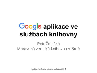 Google aplikace ve
službách knihovny
Petr Žabička
Moravská zemská knihovna v Brně
Infobox - Konference knihovny současnosti 2015
 