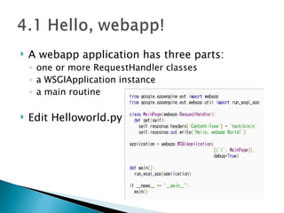 A webapp application has three parts: one or more RequestHandler classes a WSGIApplication instance a main routine Edit Helloworld.py 