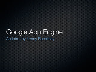 Google App Engine
An Intro, by Lenny Rachitsky
 