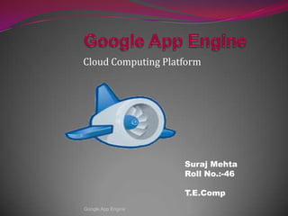 Cloud Computing Platform
Suraj Mehta
Roll No.:-46
T.E.Comp
Google App Engine
 
